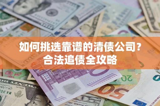 北京如何挑选靠谱的清债公司?合法追债全攻略 北京如何挑选靠谱的清债公司?合法追债全攻略