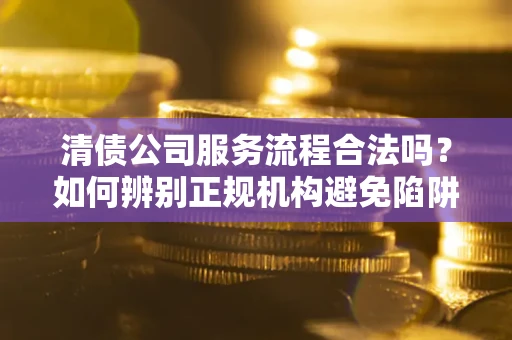 北京清债公司服务流程合法吗？如何辨别正规机构避免陷阱？