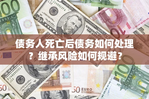 北京债务人死亡后债务如何处理？继承风险如何规避？