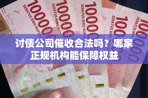 北京讨债公司催收合法吗？哪家正规机构能保障权益