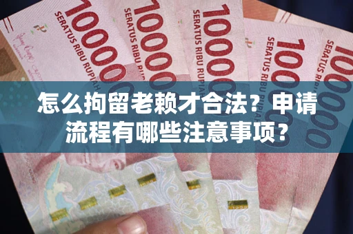 北京怎么拘留老赖才合法？申请流程有哪些注意事项？