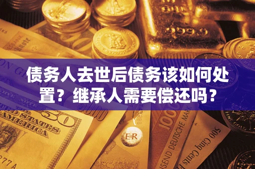 北京债务人去世后债务该如何处置？继承人需要偿还吗？