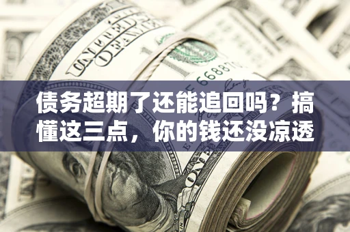 北京债务超期了还能追回吗？搞懂这三点，你的钱还没凉透