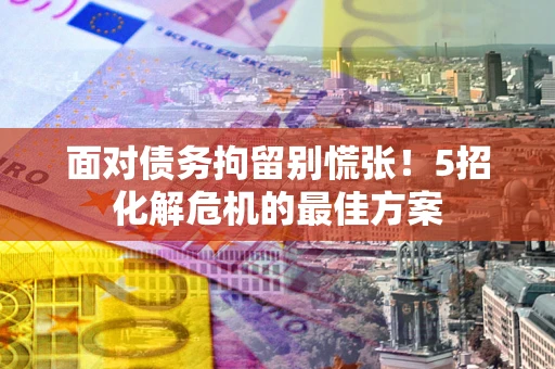 北京面对债务拘留别慌张！5招化解危机的最佳方案