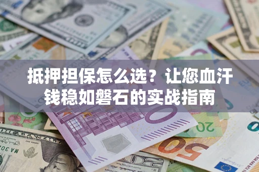 北京抵押担保怎么选？让您血汗钱稳如磐石的实战指南