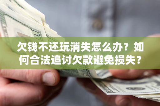 北京欠钱不还玩消失怎么办?如何合法追讨欠款避免损失? 北京欠钱不还玩消失怎么办?如何合法追讨欠款避免损失?