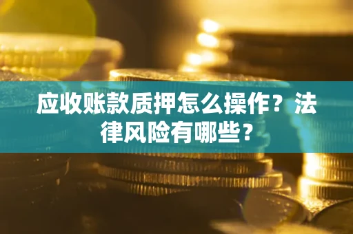 北京应收账款质押怎么操作？法律风险有哪些？