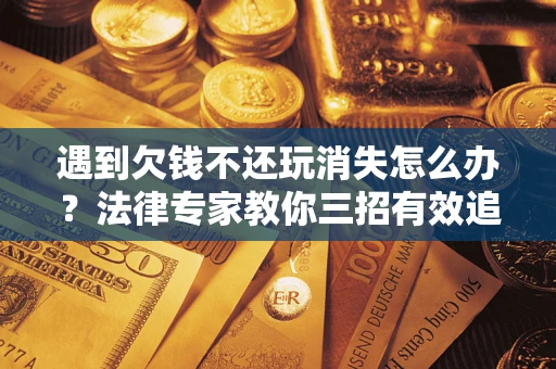 北京遇到欠钱不还玩消失怎么办？法律专家教你三招有效追债！