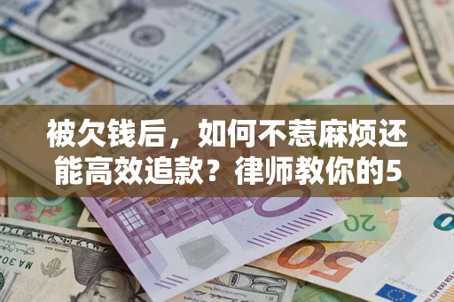 北京被欠钱后，如何不惹麻烦还能高效追款？律师教你的5步合法讨债法
