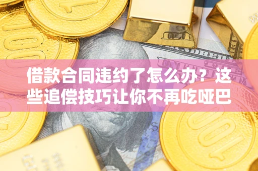北京借款合同违约了怎么办？这些追偿技巧让你不再吃哑巴亏