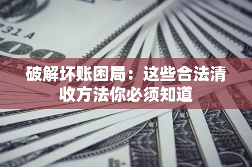 北京破解坏账困局：这些合法清收方法你必须知道