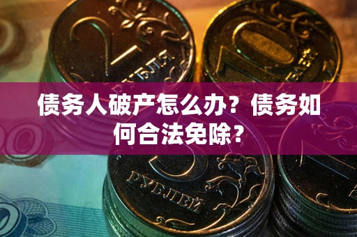 北京债务人破产怎么办？债务如何合法免除？