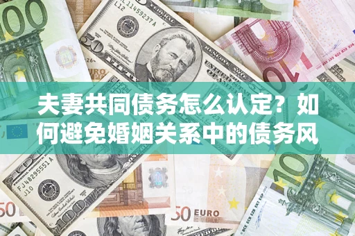 北京夫妻共同债务怎么认定？如何避免婚姻关系中的债务风险？