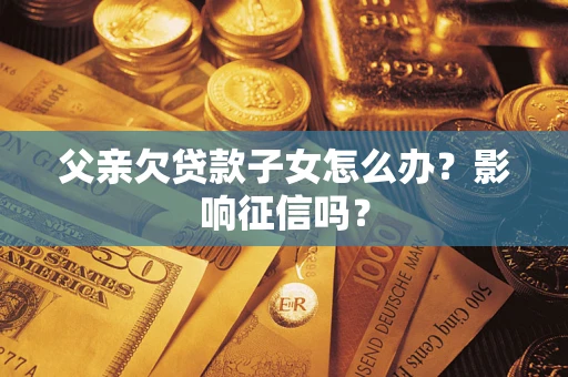 北京父亲欠贷款子女怎么办？影响征信吗？