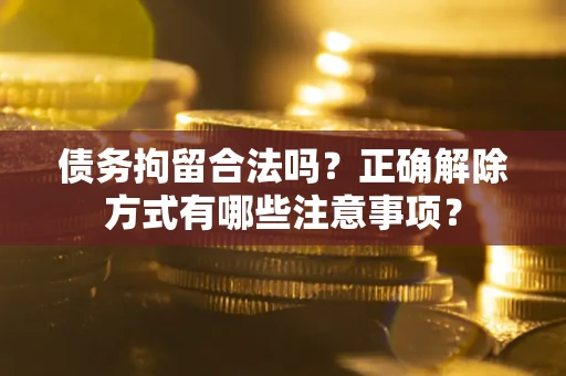 北京债务拘留合法吗？正确解除方式有哪些注意事项？