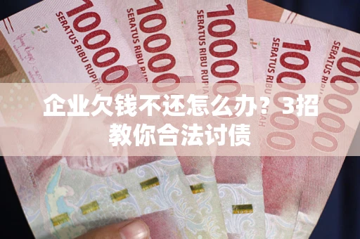 北京企业欠钱不还怎么办？3招教你合法讨债