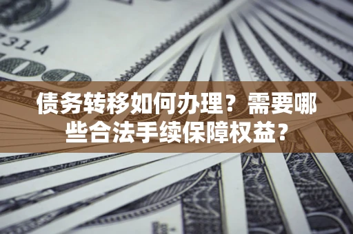 北京债务转移如何办理？需要哪些合法手续保障权益？