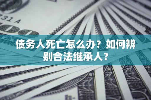 北京债务人死亡怎么办？如何辨别合法继承人？