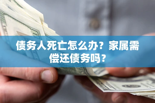 北京债务人死亡怎么办？家属需偿还债务吗？