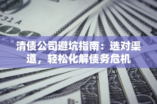 北京清债公司避坑指南：选对渠道，轻松化解债务危机