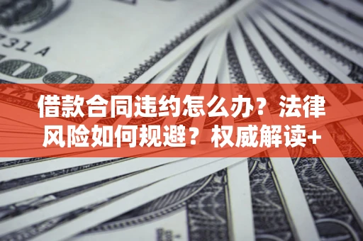 北京借款合同违约怎么办?法律风险如何规避?权威解读+实用指南 北京借款合同违约怎么办?法律风险如何规避?权威解读+实用指南