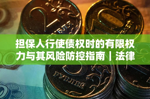 北京担保人行使债权时的有限权力与其风险防控指南｜法律实务解析