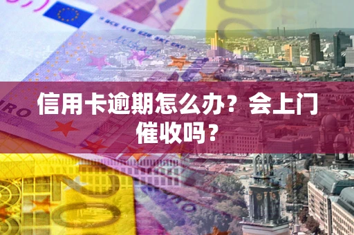 北京信用卡逾期怎么办？会上门催收吗？