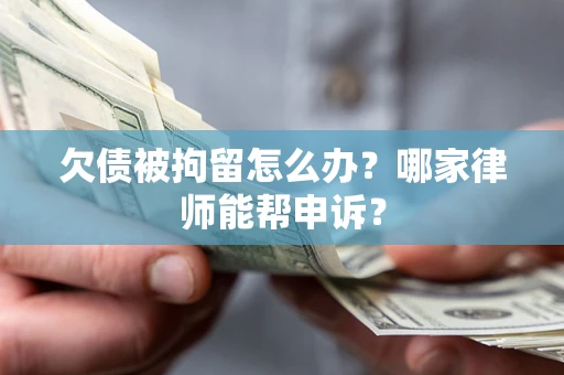 北京欠债被拘留怎么办？哪家律师能帮申诉？