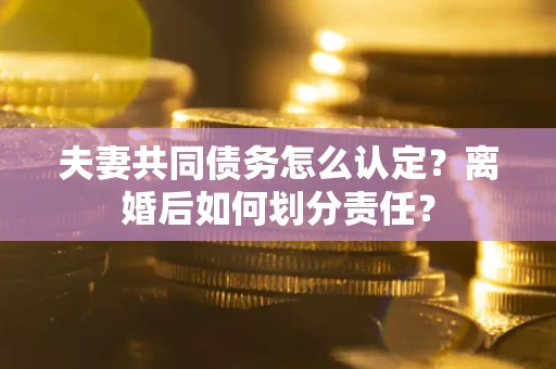 北京夫妻共同债务怎么认定？离婚后如何划分责任？