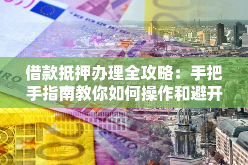 北京借款抵押办理全攻略：手把手指南教你如何操作和避开雷区