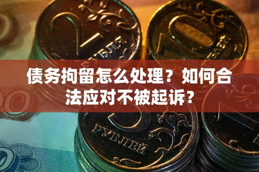 北京债务拘留怎么处理？如何合法应对不被起诉？