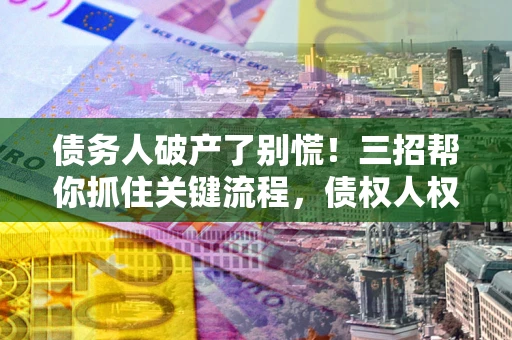 北京债务人破产了别慌！三招帮你抓住关键流程，债权人权益不再缩水