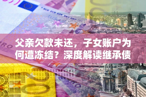 北京父亲欠款未还，子女账户为何遭冻结？深度解读继承债务迷局
