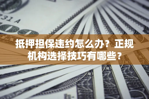 北京抵押担保违约怎么办？正规机构选择技巧有哪些？
