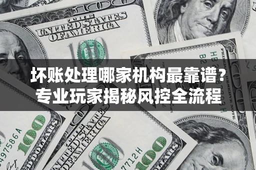 北京坏账处理哪家机构最靠谱？专业玩家揭秘风控全流程