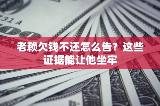 北京老赖欠钱不还怎么告？这些证据能让他坐牢
