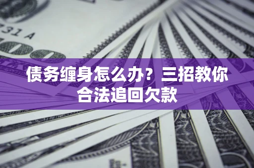 北京债务缠身怎么办？三招教你合法追回欠款