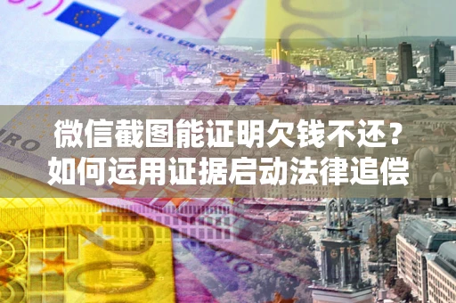 北京微信截图能证明欠钱不还？如何运用证据启动法律追偿程序？