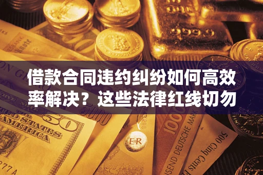 北京借款合同违约纠纷如何高效率解决？这些法律红线切勿触碰