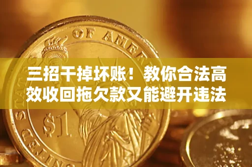 北京三招干掉坏账！教你合法高效收回拖欠款又能避开违法雷区