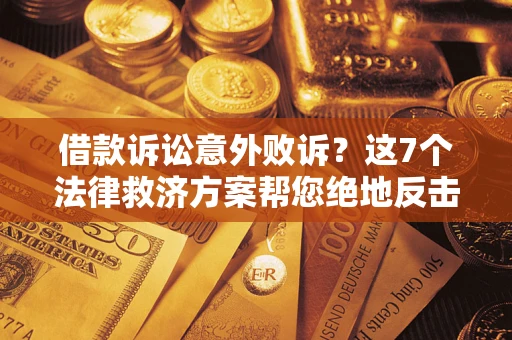 北京借款诉讼意外败诉？这7个法律救济方案帮您绝地反击！
