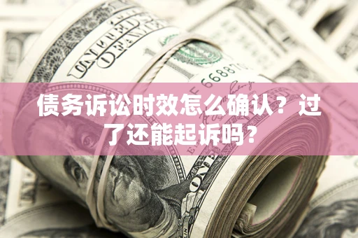 北京债务诉讼时效怎么确认？过了还能起诉吗？