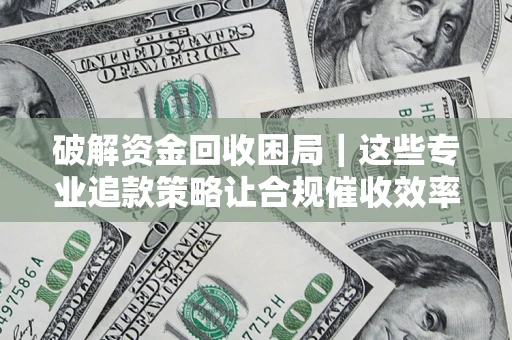 北京破解资金回收困局｜这些专业追款策略让合规催收效率翻倍