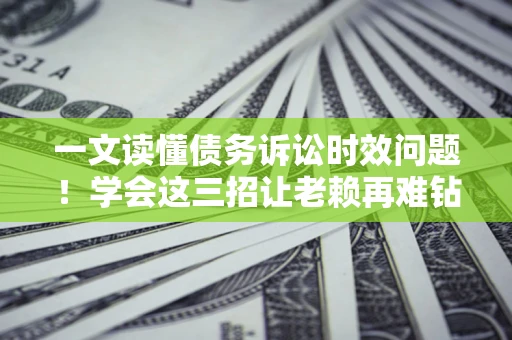 北京一文读懂债务诉讼时效问题！学会这三招让老赖再难钻空子