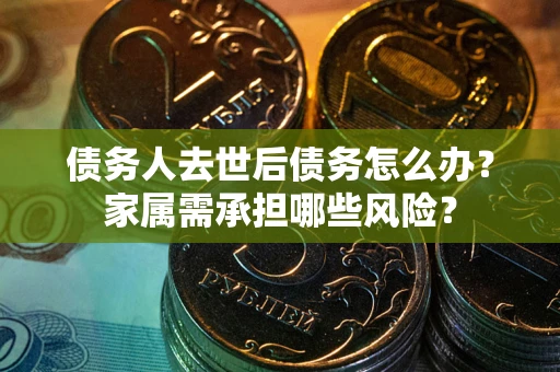 北京债务人去世后债务怎么办？家属需承担哪些风险？