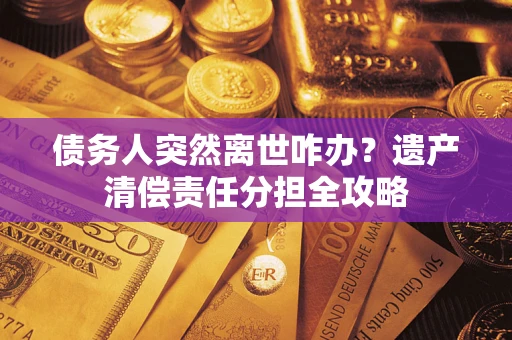 北京债务人突然离世咋办？遗产清偿责任分担全攻略