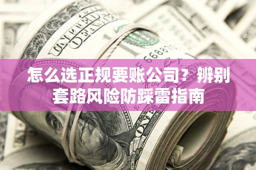 北京怎么选正规要账公司？辨别套路风险防踩雷指南