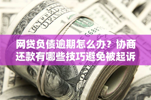 北京网贷负债逾期怎么办？协商还款有哪些技巧避免被起诉？