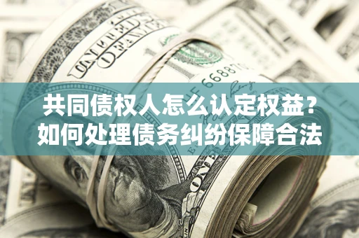 北京共同债权人怎么认定权益？如何处理债务纠纷保障合法权益？