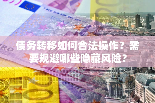 北京债务转移如何合法操作？需要规避哪些隐藏风险？